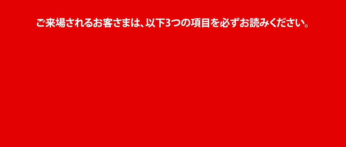 ご来場されるお客さまは、以下3つの項目を必ずお読みください。