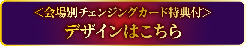 ＜会場別チェンジングカード特典付＞デザインはこちら