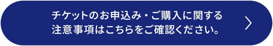 チケットのお申込み・ご購入に関する注意事項はこちらをご確認ください。