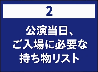 2 公演当日、ご入場に必要な持ち物リスト